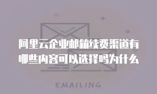 阿里云企业邮箱续费渠道有哪些内容可以选择吗为什么