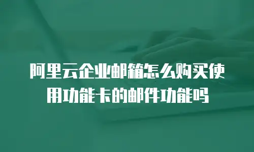 阿里云企业邮箱怎么购买使用功能卡的邮件功能吗