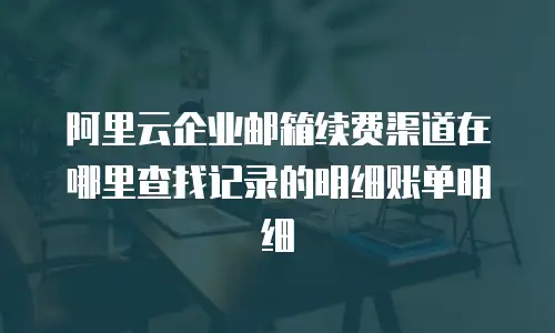 阿里云企业邮箱续费渠道在哪里查找记录的明细账单明细