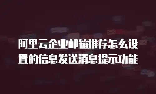 阿里云企业邮箱推荐怎么设置的信息发送消息提示功能