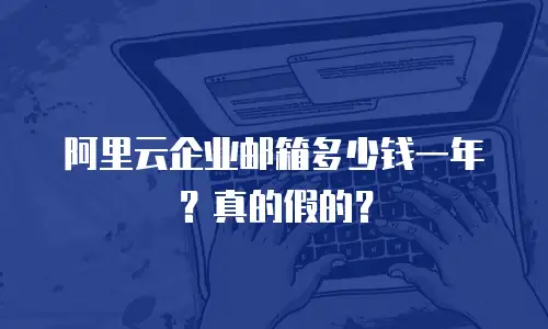 阿里云企业邮箱多少钱一年?真的假的?