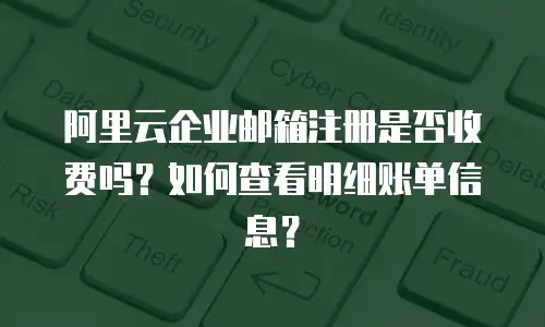 阿里云企业邮箱注册是否收费吗？如何查看明细账单信息？