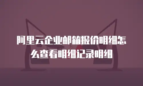 阿里云企业邮箱报价明细怎么查看明细记录明细