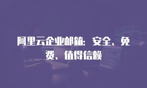 阿里云企业邮箱：安全、免费、值得信赖