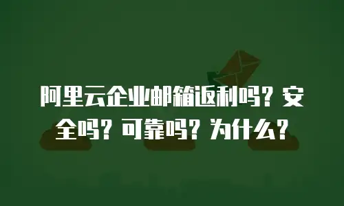 阿里云企业邮箱返利吗？安全吗？可靠吗？为什么？
