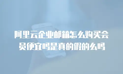阿里云企业邮箱怎么购买会员便宜吗是真的假的么吗