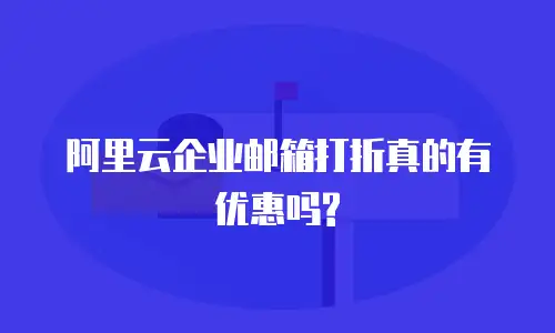 阿里云企业邮箱打折真的有优惠吗?