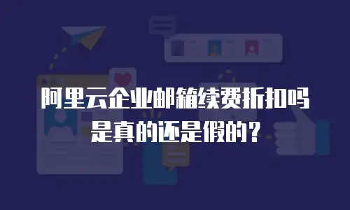 阿里云企业邮箱续费折扣吗是真的还是假的？