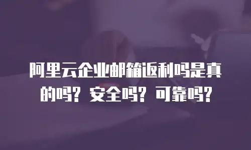 阿里云企业邮箱返利吗是真的吗? 安全吗? 可靠吗?