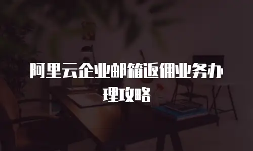 阿里云企业邮箱返佣业务办理攻略