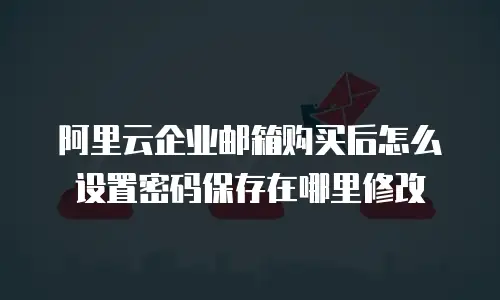 阿里云企业邮箱购买后怎么设置密码保存在哪里修改