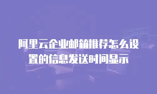 阿里云企业邮箱推荐怎么设置的信息发送时间显示