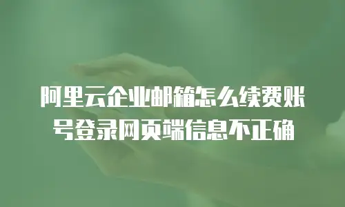 阿里云企业邮箱怎么续费账号登录网页端信息不正确