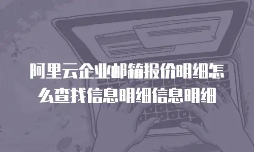 阿里云企业邮箱报价明细怎么查找信息明细信息明细