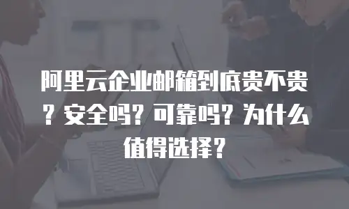 阿里云企业邮箱到底贵不贵？安全吗？可靠吗？为什么值得选择？