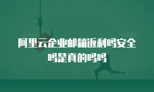 阿里云企业邮箱返利吗安全吗是真的吗吗