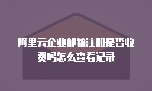 阿里云企业邮箱注册是否收费吗怎么查看记录