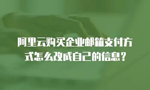 阿里云购买企业邮箱支付方式怎么改成自己的信息？