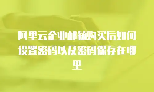 阿里云企业邮箱购买后如何设置密码以及密码保存在哪里