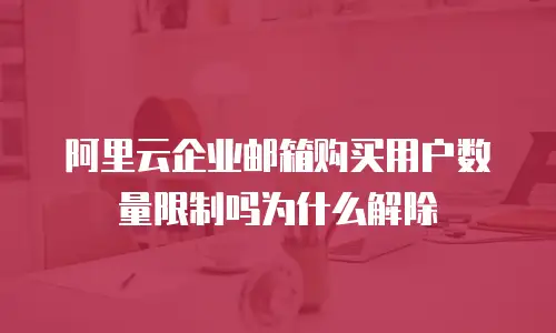 阿里云企业邮箱购买用户数量限制吗为什么解除