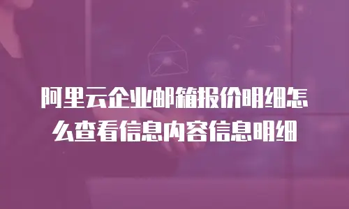 阿里云企业邮箱报价明细怎么查看信息内容信息明细