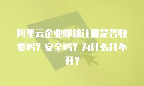 阿里云企业邮箱注册是否收费吗？安全吗？为什么打不开？