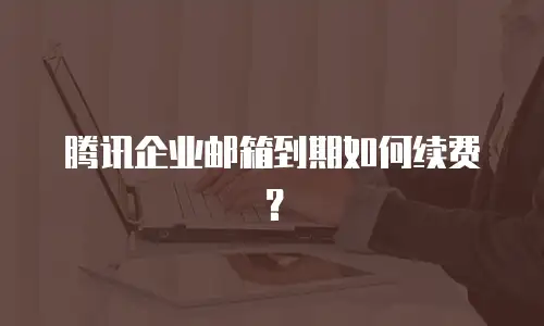 腾讯企业邮箱到期如何续费？