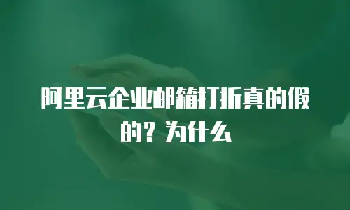 阿里云企业邮箱打折真的假的？为什么