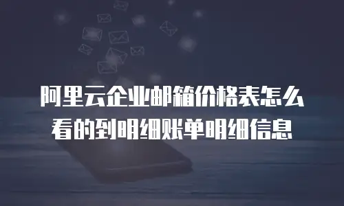 阿里云企业邮箱价格表怎么看的到明细账单明细信息
