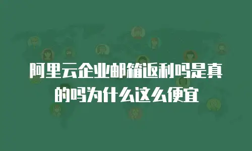 阿里云企业邮箱返利吗是真的吗为什么这么便宜
