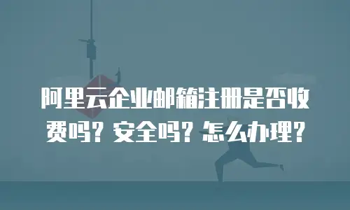 阿里云企业邮箱注册是否收费吗？安全吗？怎么办理？