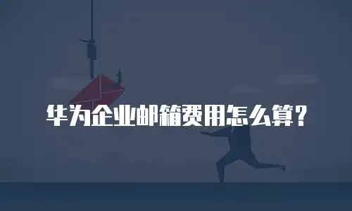华为企业邮箱费用怎么算？