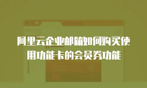 阿里云企业邮箱如何购买使用功能卡的会员券功能