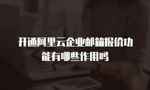 开通阿里云企业邮箱报价功能有哪些作用吗