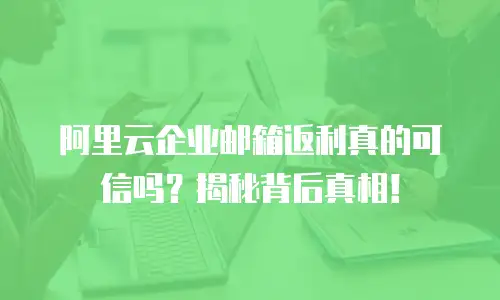 阿里云企业邮箱返利真的可信吗？揭秘背后真相！