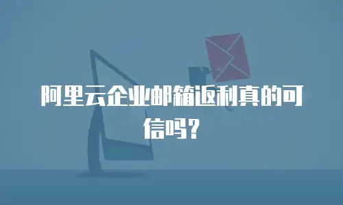 阿里云企业邮箱返利真的可信吗？