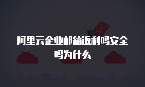 阿里云企业邮箱返利吗安全吗为什么