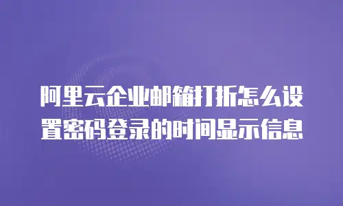 阿里云企业邮箱打折怎么设置密码登录的时间显示信息
