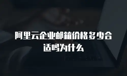 阿里云企业邮箱价格多少合适吗为什么
