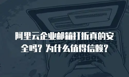 阿里云企业邮箱打折真的安全吗？为什么值得信赖？