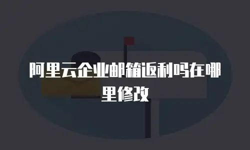 阿里云企业邮箱返利吗在哪里修改