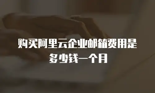 购买阿里云企业邮箱费用是多少钱一个月