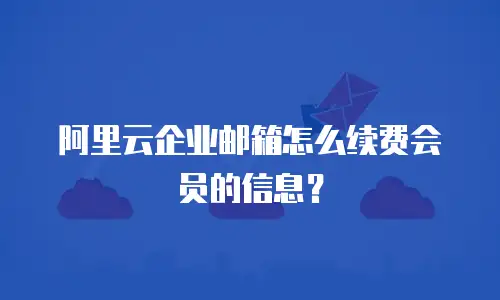 阿里云企业邮箱怎么续费会员的信息？