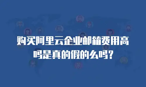 购买阿里云企业邮箱费用高吗是真的假的么吗？