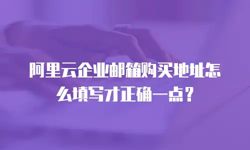 阿里云企业邮箱购买地址怎么填写才正确一点？