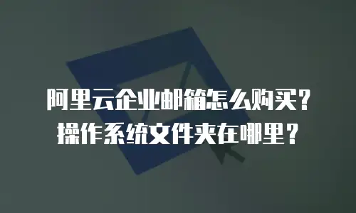 阿里云企业邮箱怎么购买？操作系统文件夹在哪里？