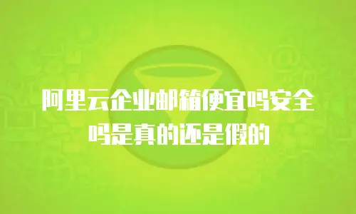 阿里云企业邮箱便宜吗安全吗是真的还是假的