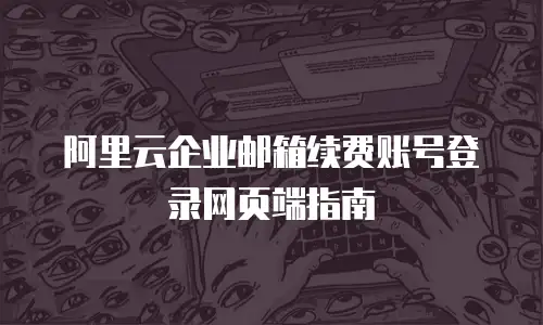 阿里云企业邮箱续费账号登录网页端指南
