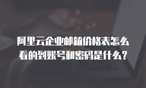 阿里云企业邮箱价格表怎么看的到账号和密码是什么？