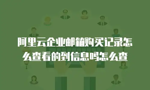 阿里云企业邮箱购买记录怎么查看的到信息吗怎么查